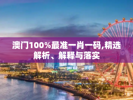 澳门100%最准一肖一码,精选解析、解释与落实