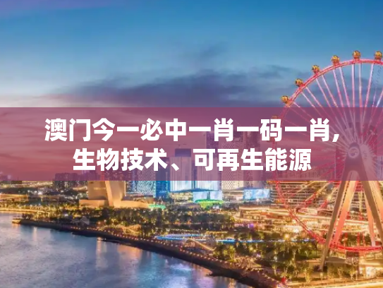 澳门今一必中一肖一码一肖,生物技术、可再生能源