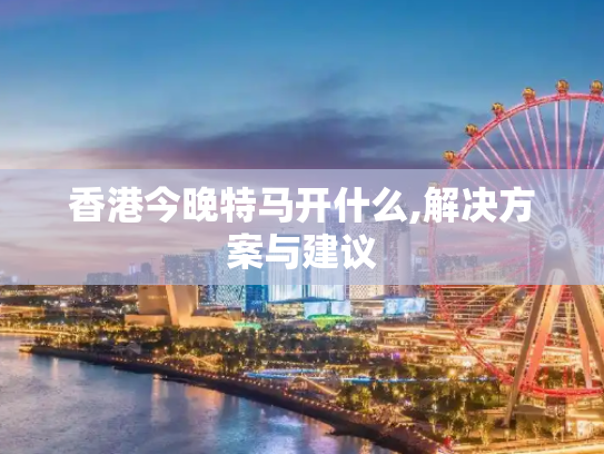香港今晚特马开什么,解决方案与建议