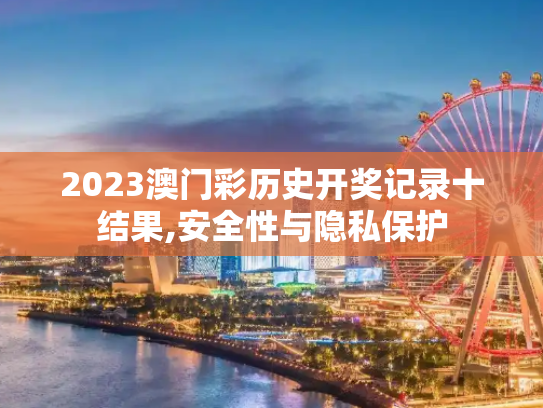 2023澳门彩历史开奖记录十结果,安全性与隐私保护