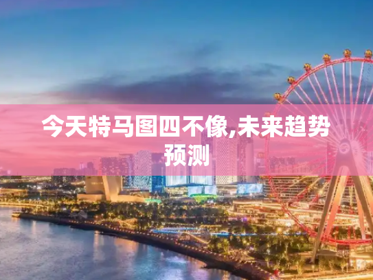 今天特马图四不像,未来趋势预测