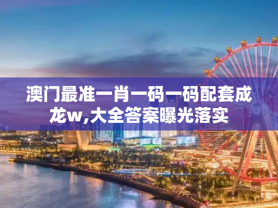 澳门最准一肖一码一码配套成龙w,大全答案曝光落实