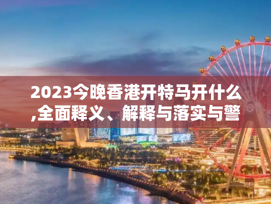 2023今晚香港开特马开什么,全面释义、解释与落实与警惕虚假宣传