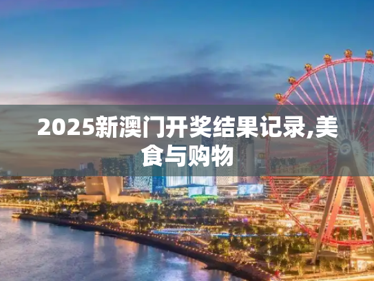 2025新澳门开奖结果记录,美食与购物