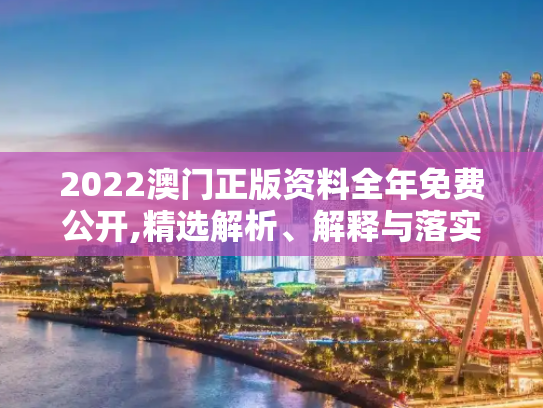 2022澳门正版资料全年免费公开,精选解析、解释与落实