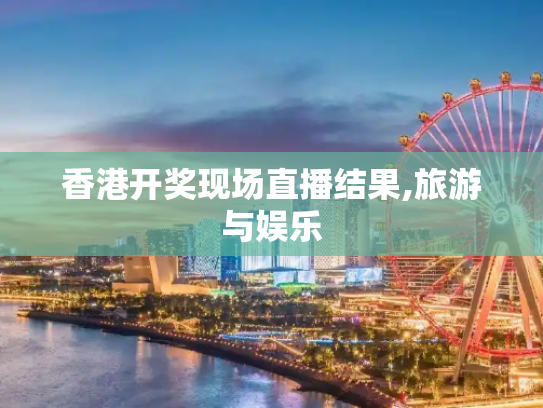 香港开奖现场直播结果,旅游与娱乐