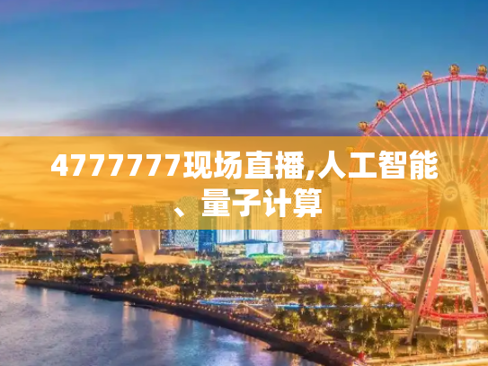 4777777现场直播,人工智能、量子计算