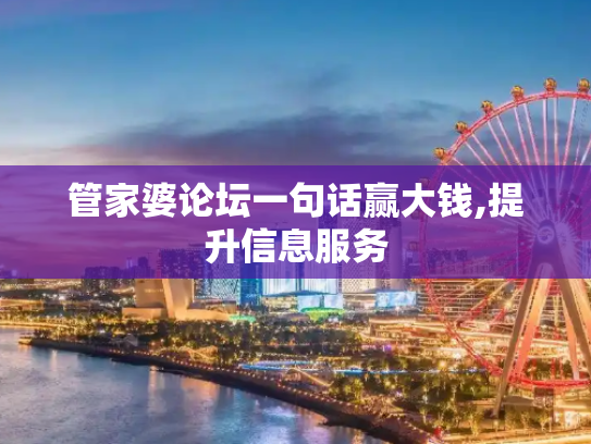 管家婆论坛一句话赢大钱,提升信息服务