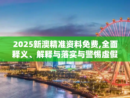 2025新澳精准资料免费,全面释义、解释与落实与警惕虚假宣传