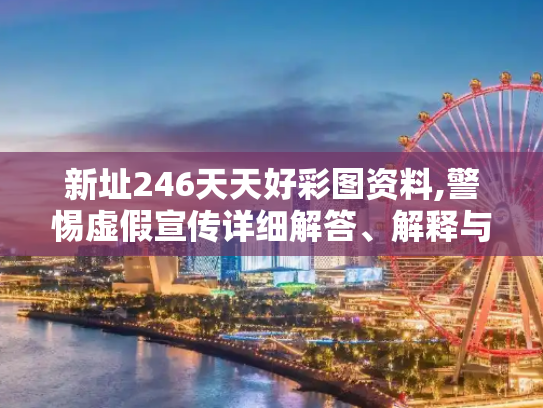 新址246天天好彩图资料,警惕虚假宣传详细解答、解释与落实