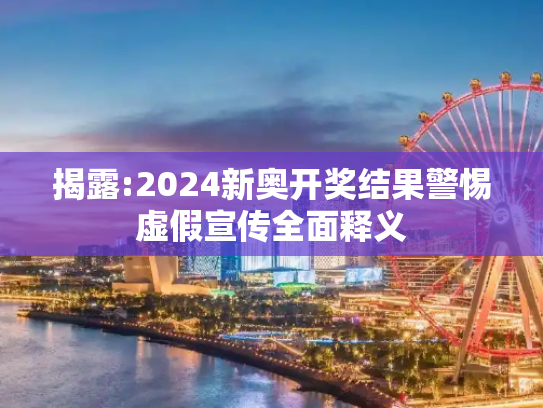 揭露:2024新奥开奖结果警惕虚假宣传全面释义
