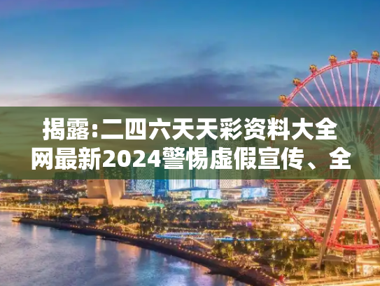 揭露:二四六天天彩资料大全网最新2024警惕虚假宣传、全面解答与解释
