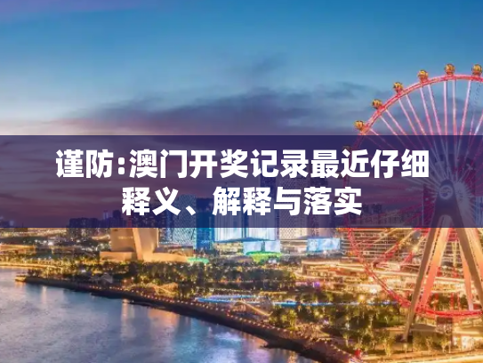 谨防:澳门开奖记录最近仔细释义、解释与落实