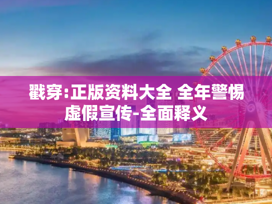 戳穿:正版资料大全 全年警惕虚假宣传-全面释义
