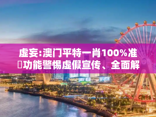 虚妄:澳门平特一肖100%准資功能警惕虚假宣传、全面解答与解释