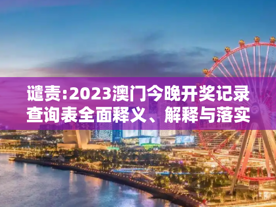 谴责:2023澳门今晚开奖记录查询表全面释义、解释与落实