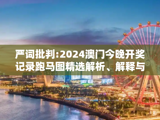 严词批判:2024澳门今晚开奖记录跑马图精选解析、解释与落实