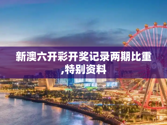 新澳六开彩开奖记录两期比重,特别资料