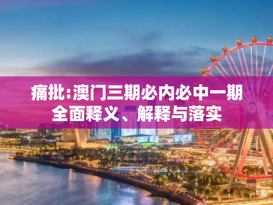 痛批:澳门三期必内必中一期全面释义、解释与落实
