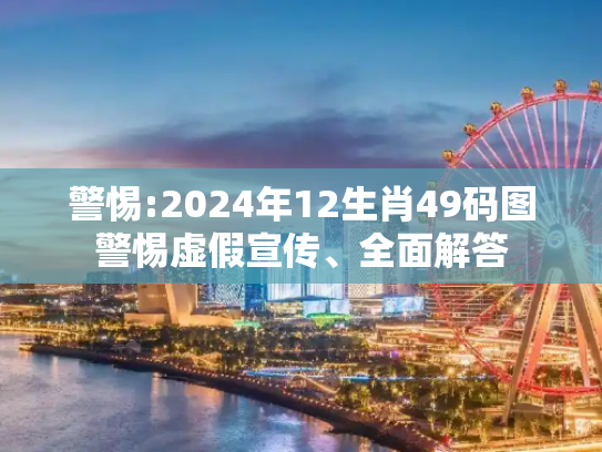 警惕:2024年12生肖49码图警惕虚假宣传、全面解答