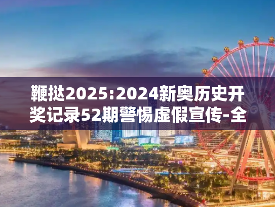 鞭挞2025:2024新奥历史开奖记录52期警惕虚假宣传-全面释义