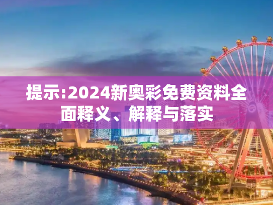 提示:2024新奥彩免费资料全面释义、解释与落实