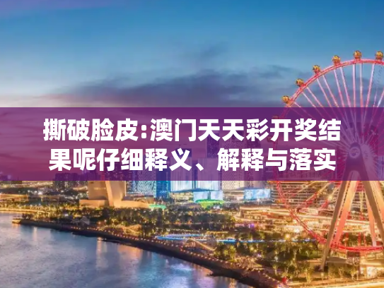 撕破脸皮:澳门天天彩开奖结果呢仔细释义、解释与落实