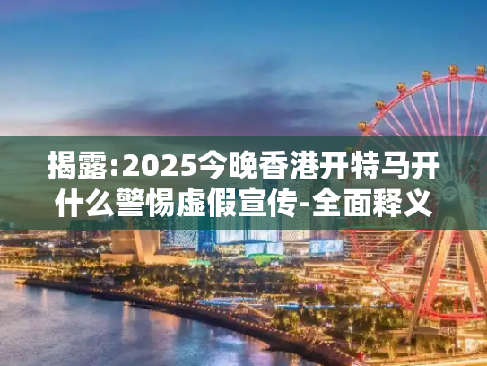 揭露:2025今晚香港开特马开什么警惕虚假宣传-全面释义