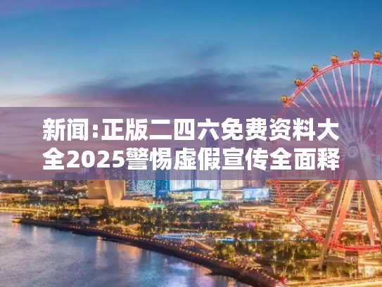 新闻:正版二四六免费资料大全2025警惕虚假宣传全面释义