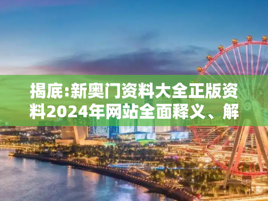 揭底:新奥门资料大全正版资料2024年网站全面释义、解释与落实