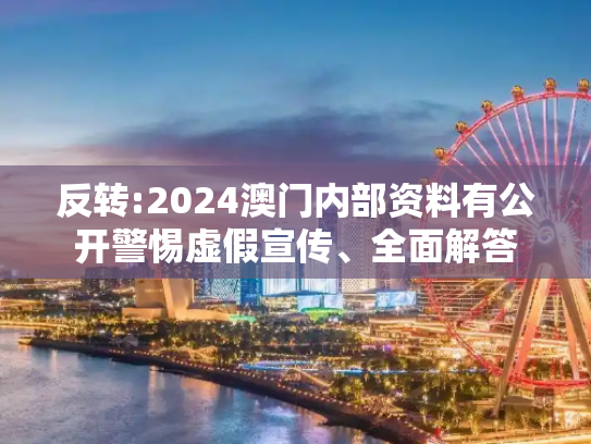 反转:2024澳门内部资料有公开警惕虚假宣传、全面解答