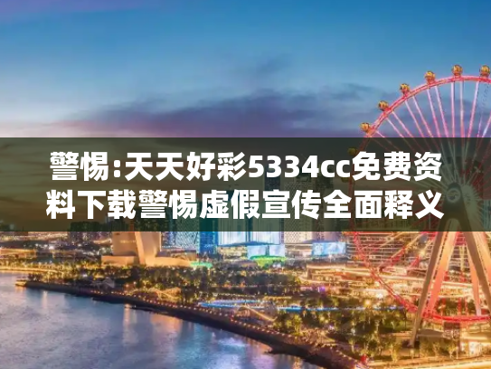 警惕:天天好彩5334cc免费资料下载警惕虚假宣传全面释义