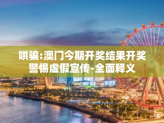 哄骗:澳门今期开奖结果开奖警惕虚假宣传-全面释义