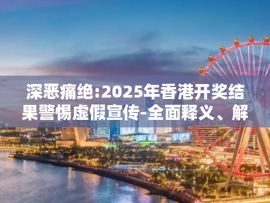 深恶痛绝:2025年香港开奖结果警惕虚假宣传-全面释义、解释与落实