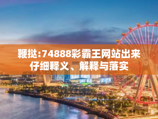鞭挞:74888彩霸王网站出来仔细释义、解释与落实