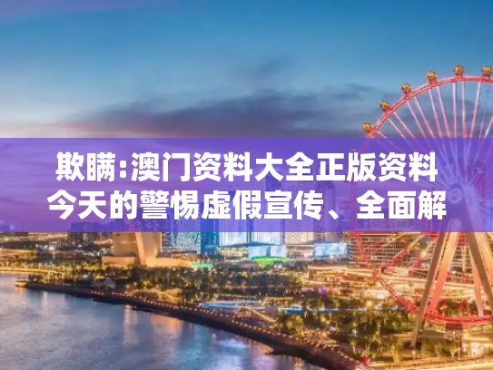 欺瞒:澳门资料大全正版资料今天的警惕虚假宣传、全面解答