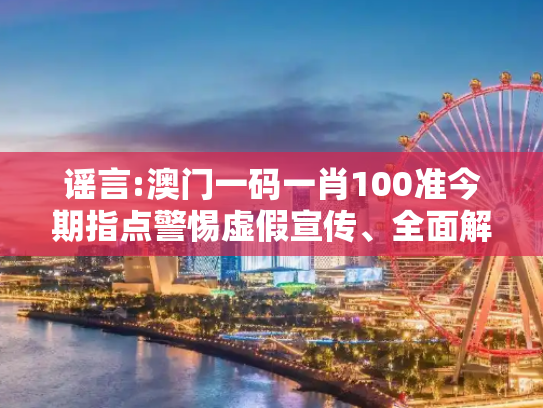 谣言:澳门一码一肖100准今期指点警惕虚假宣传、全面解答与解释