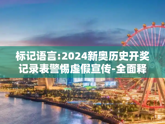 标记语言:2024新奥历史开奖记录表警惕虚假宣传-全面释义