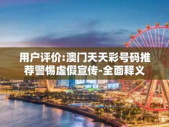 用户评价:澳门天天彩号码推荐警惕虚假宣传-全面释义