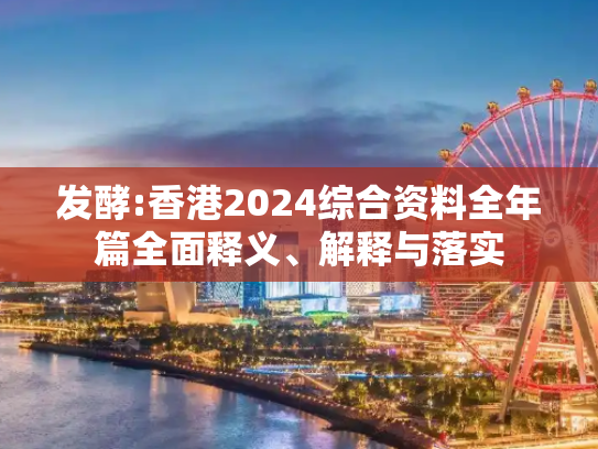 发酵:香港2024综合资料全年篇全面释义、解释与落实