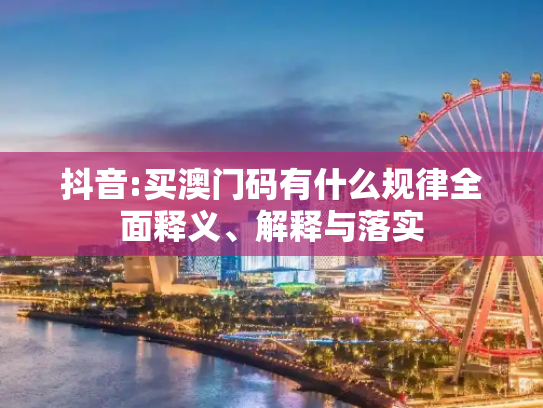 抖音:买澳门码有什么规律全面释义、解释与落实