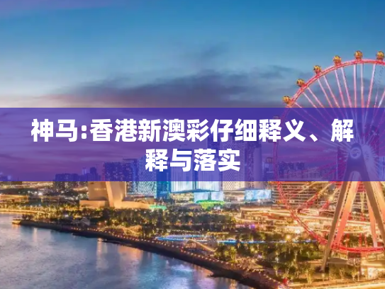 神马:香港新澳彩仔细释义、解释与落实