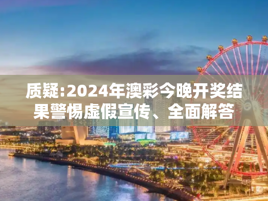 质疑:2024年澳彩今晚开奖结果警惕虚假宣传、全面解答
