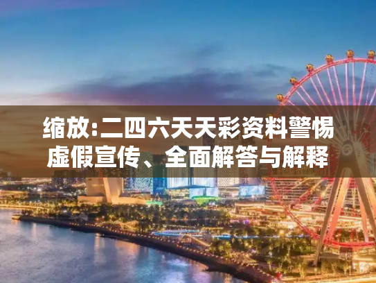 缩放:二四六天天彩资料警惕虚假宣传、全面解答与解释