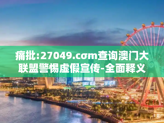 痛批:27049.cσm查询澳门大联盟警惕虚假宣传-全面释义