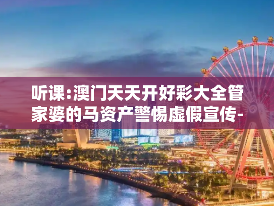 听课:澳门天天开好彩大全管家婆的马资产警惕虚假宣传-全面释义
