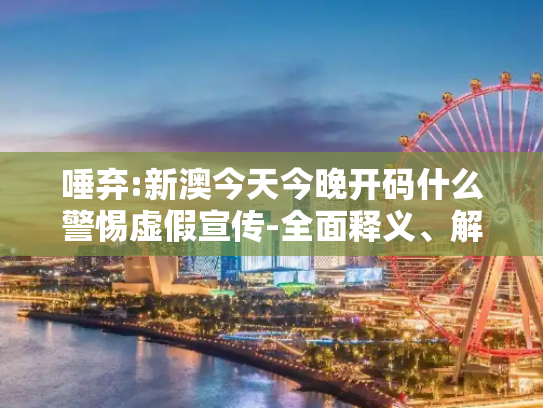 唾弃:新澳今天今晚开码什么警惕虚假宣传-全面释义、解释与落实