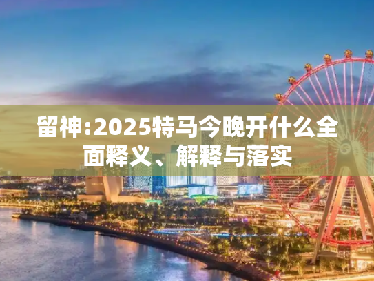 留神:2025特马今晚开什么全面释义、解释与落实
