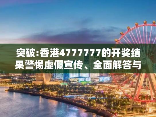 突破:香港4777777的开奖结果警惕虚假宣传、全面解答与解释