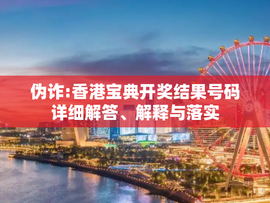 伪诈:香港宝典开奖结果号码详细解答、解释与落实